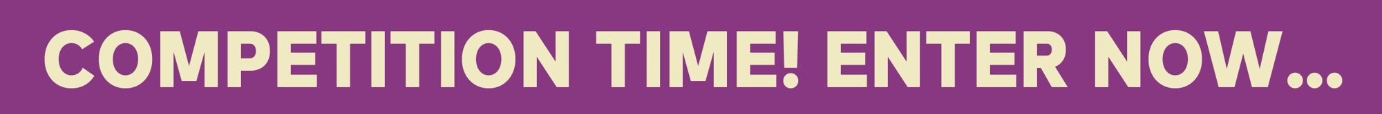 Competition Time! Enter Now... Competition Time! Enter Now...